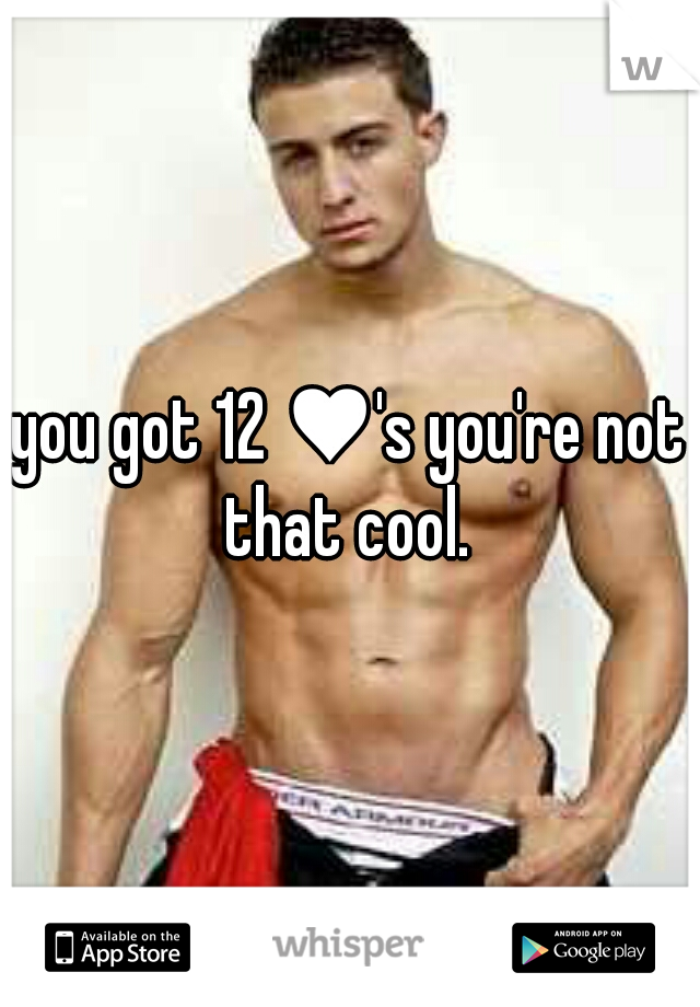 you got 12 ♥'s you're not that cool. 