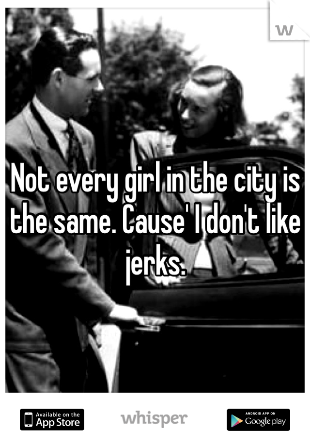 Not every girl in the city is the same. Cause' I don't like jerks. 