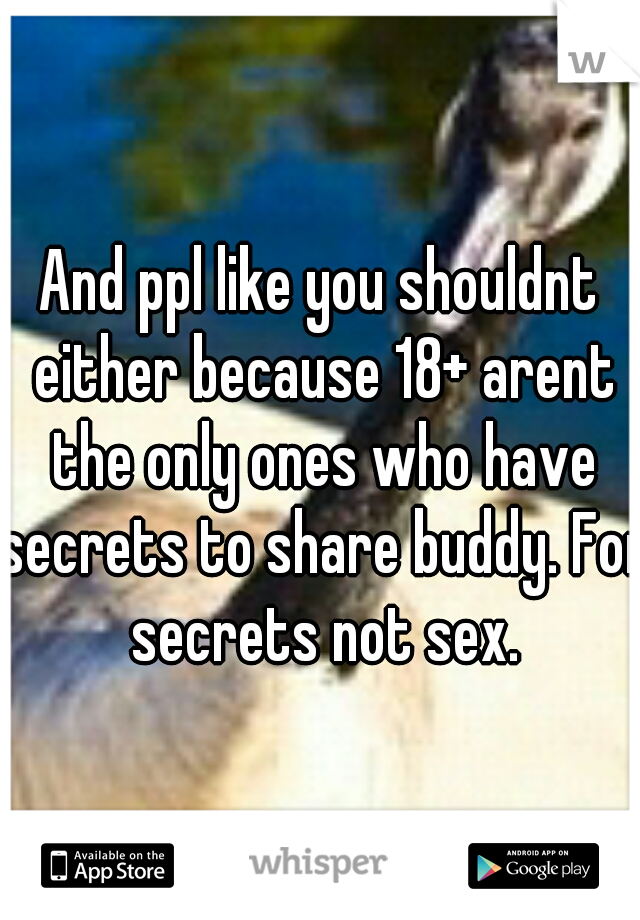And ppl like you shouldnt either because 18+ arent the only ones who have secrets to share buddy. For secrets not sex.