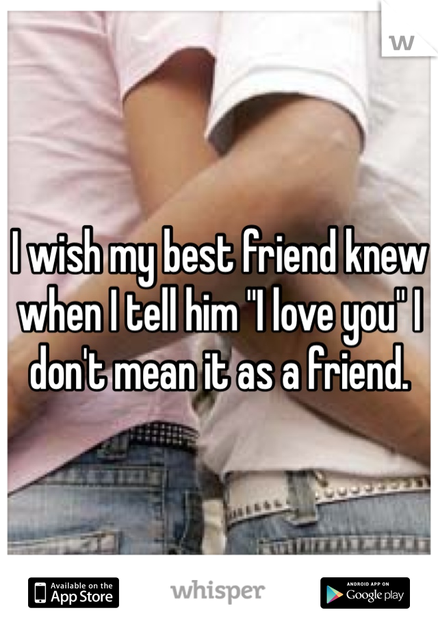 I wish my best friend knew when I tell him "I love you" I don't mean it as a friend.