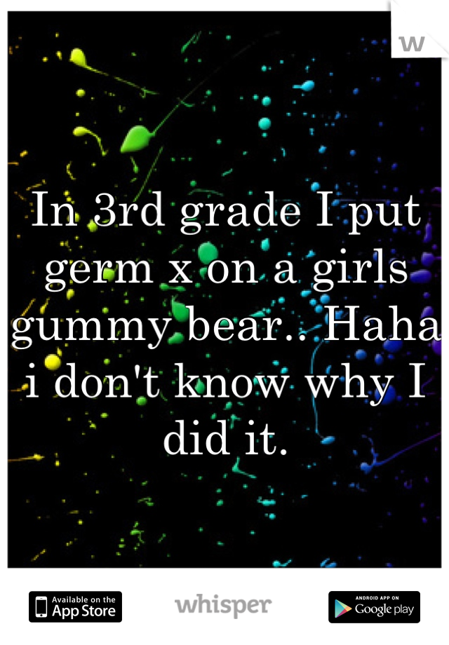In 3rd grade I put germ x on a girls gummy bear.. Haha i don't know why I did it.
