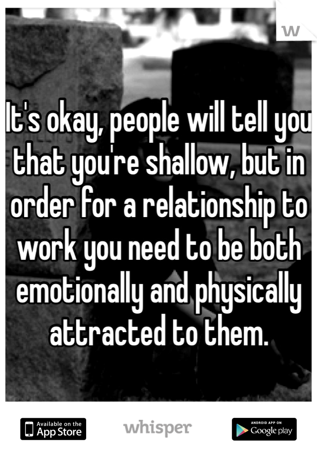 It's okay, people will tell you that you're shallow, but in order for a relationship to work you need to be both emotionally and physically attracted to them.