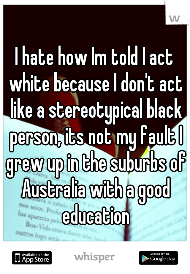 I hate how Im told I act white because I don't act like a stereotypical black person, its not my fault I grew up in the suburbs of Australia with a good education