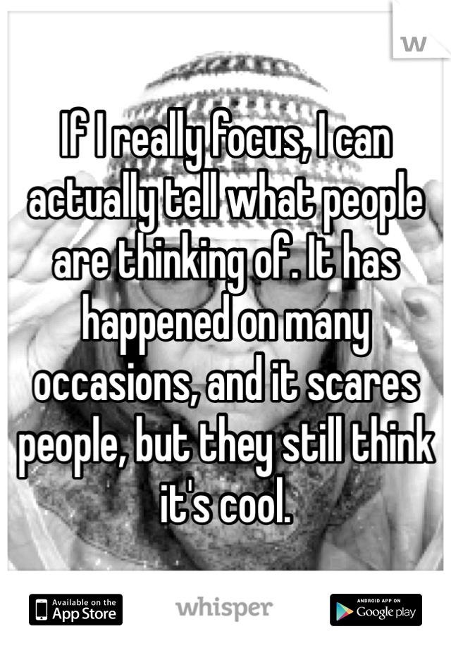 If I really focus, I can actually tell what people are thinking of. It has happened on many occasions, and it scares people, but they still think it's cool.