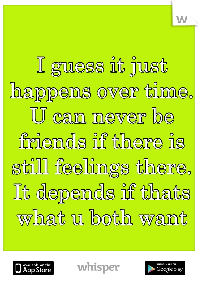 I guess it just happens over time. U can never be friends if there is still feelings there. It depends if thats what u both want
