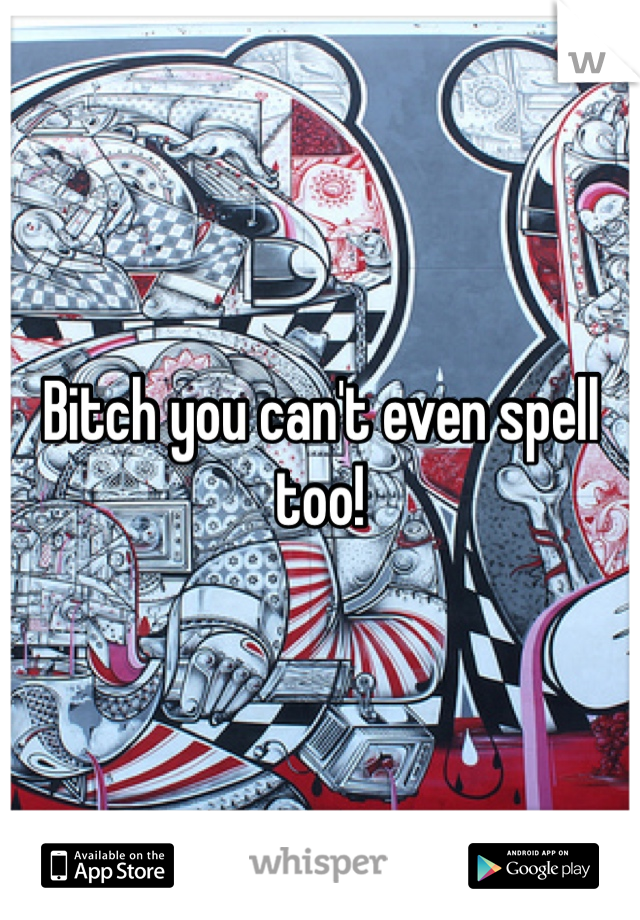 Bitch you can't even spell too! 
