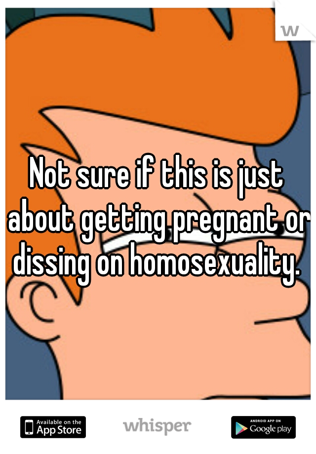 Not sure if this is just about getting pregnant or dissing on homosexuality. 