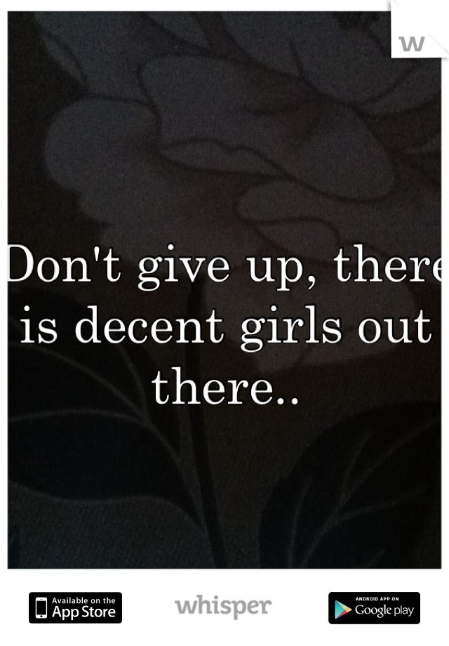 Don't give up, there is decent girls out there..