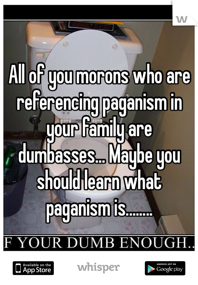 All of you morons who are referencing paganism in your family are dumbasses... Maybe you should learn what paganism is........