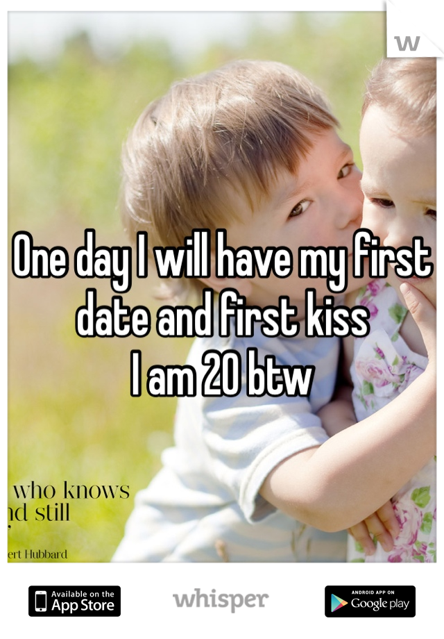 One day I will have my first date and first kiss 
I am 20 btw 