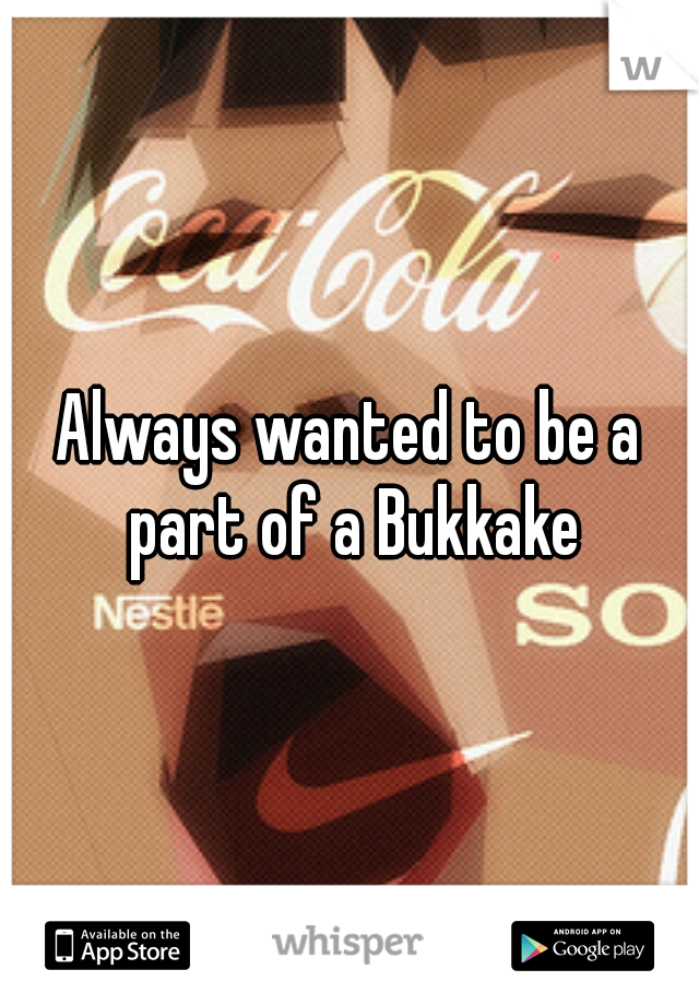 Always wanted to be a part of a Bukkake