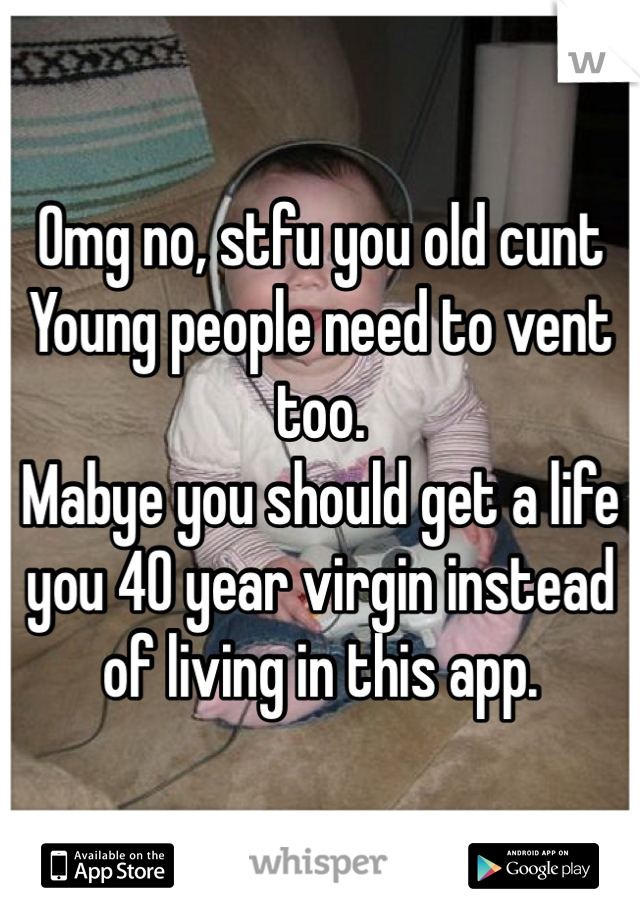 Omg no, stfu you old cunt 
Young people need to vent too.
Mabye you should get a life you 40 year virgin instead of living in this app. 
