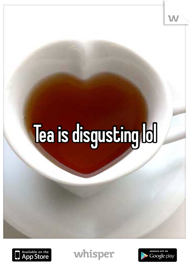 Tea is disgusting lol