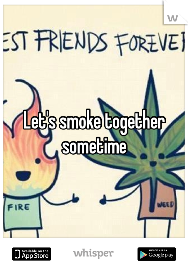 Let's smoke together sometime