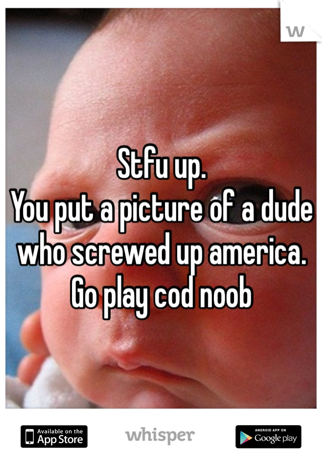 Stfu up. 
You put a picture of a dude who screwed up america. 
Go play cod noob 
