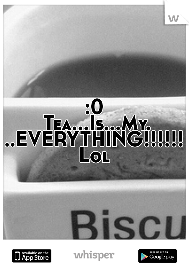 :0 Tea...Is...My...EVERYTHING!!!!!! Lol 