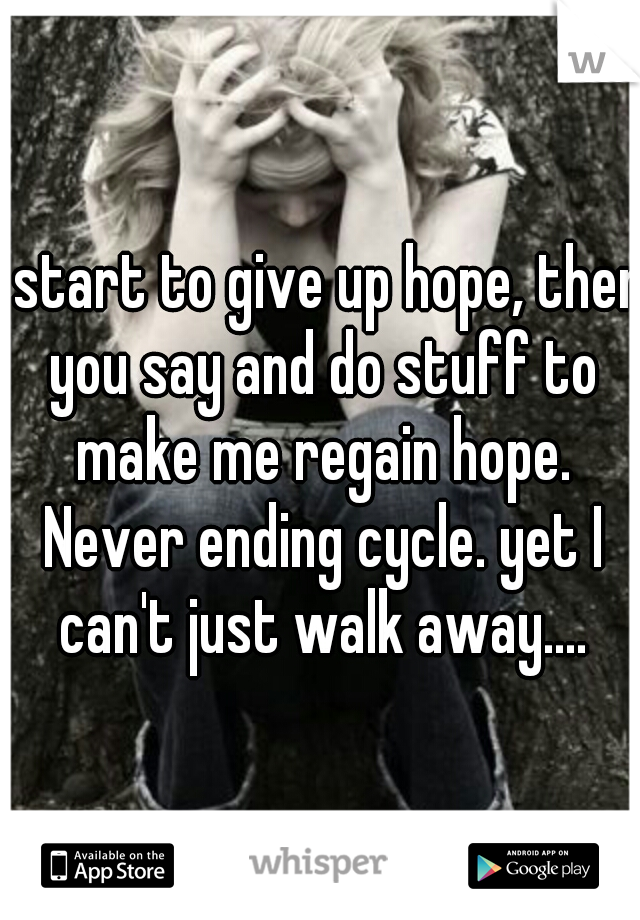 I start to give up hope, then you say and do stuff to make me regain hope. Never ending cycle. yet I can't just walk away....