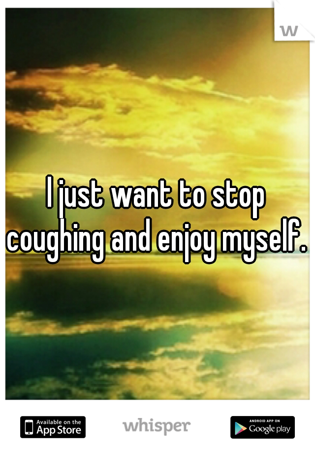 I just want to stop coughing and enjoy myself. 
