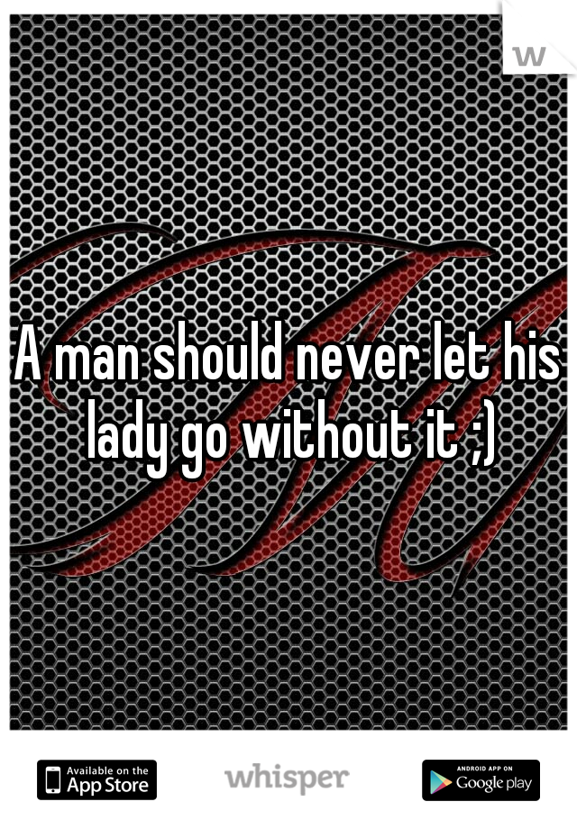 A man should never let his lady go without it ;)