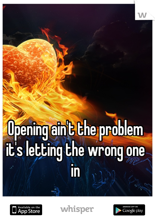 Opening ain't the problem it's letting the wrong one in 