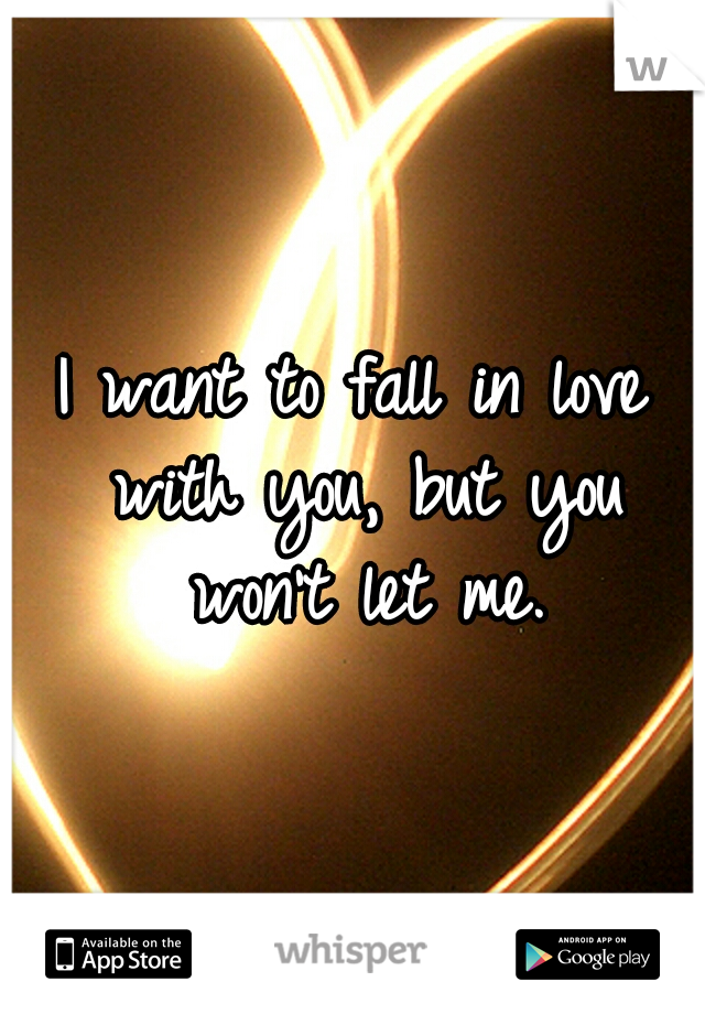 I want to fall in love with you, but you won't let me.