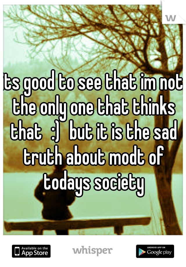 its good to see that im not the only one that thinks that
:)
but it is the sad truth about modt of todays society