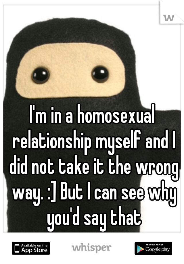 I'm in a homosexual relationship myself and I did not take it the wrong way. :] But I can see why you'd say that