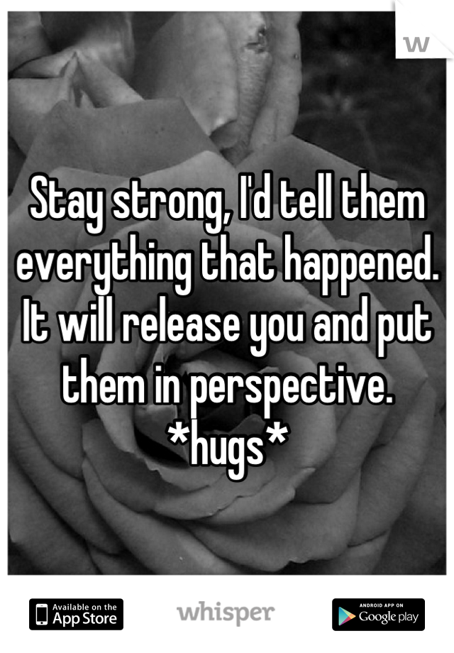 Stay strong, I'd tell them everything that happened. It will release you and put them in perspective. *hugs*