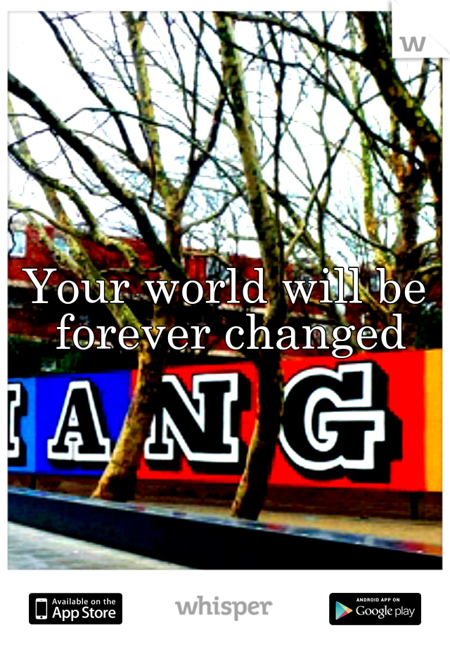 Your world will be forever changed