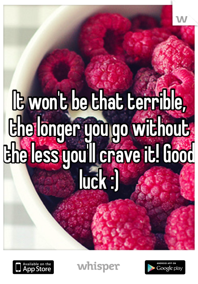 It won't be that terrible, the longer you go without the less you'll crave it! Good luck :)
