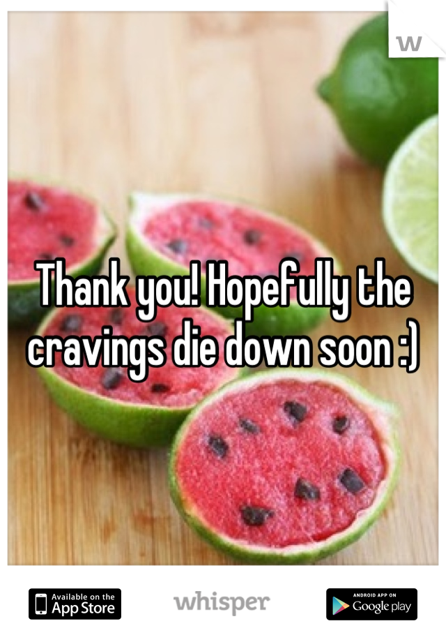 Thank you! Hopefully the cravings die down soon :)