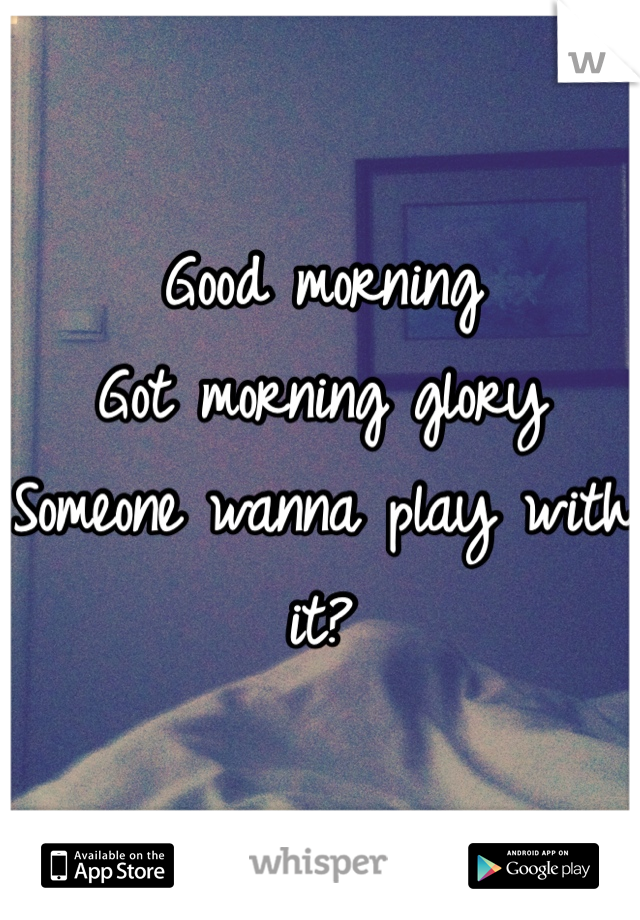 Good morning 
Got morning glory 
Someone wanna play with it?