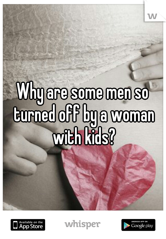 Why are some men so turned off by a woman with kids?