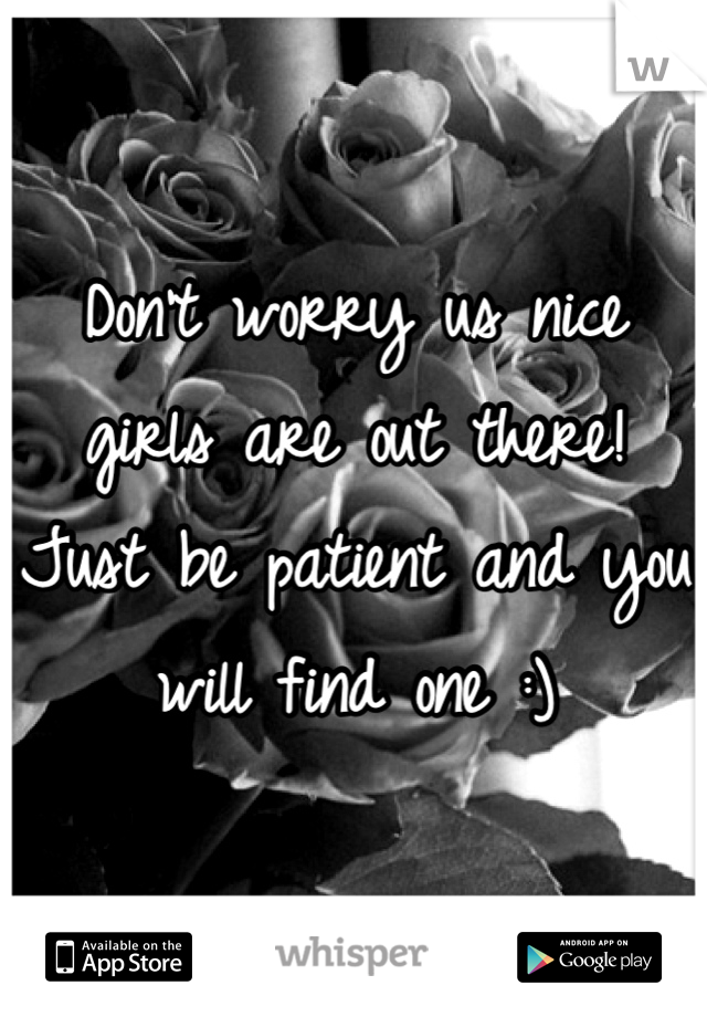 Don't worry us nice girls are out there! Just be patient and you will find one :)