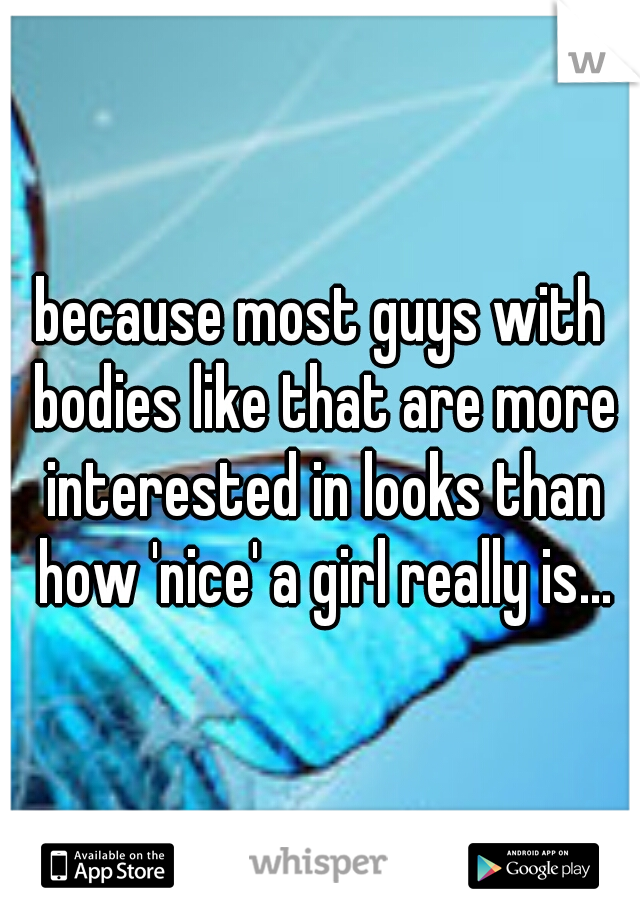 because most guys with bodies like that are more interested in looks than how 'nice' a girl really is...