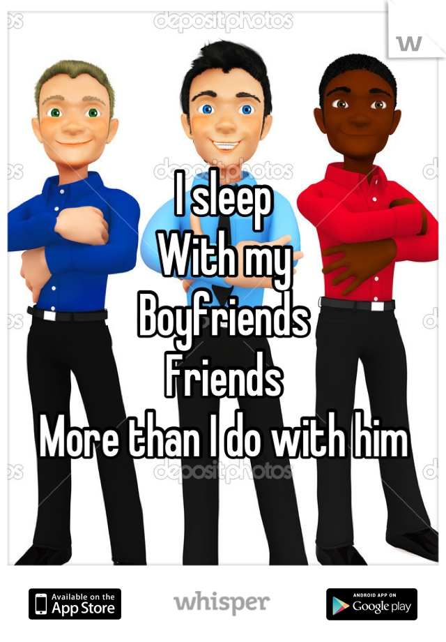 I sleep 
With my
Boyfriends
Friends
More than I do with him