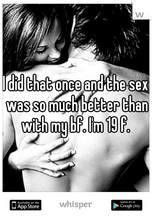 I did that once and the sex was so much better than with my bf. I'm 19 f. 