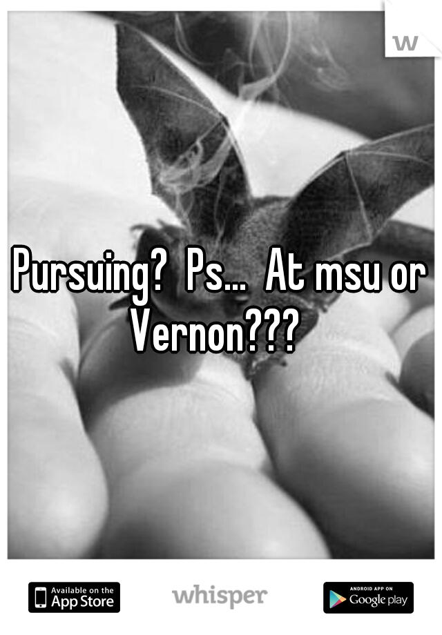 Pursuing?  Ps...  At msu or Vernon???  