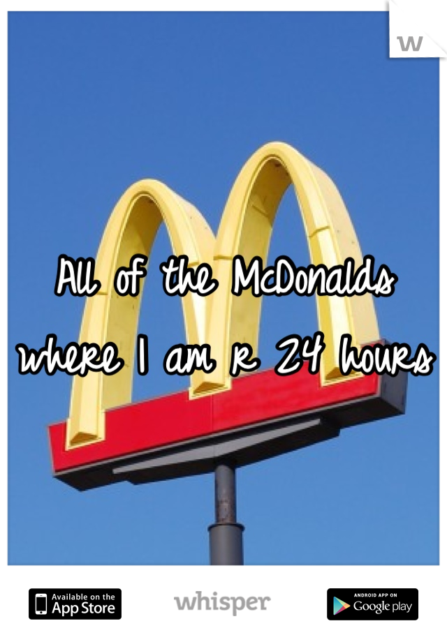 All of the McDonalds where I am r 24 hours