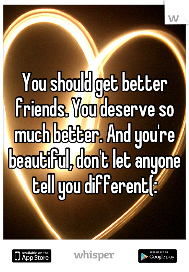 You should get better friends. You deserve so much better. And you're beautiful, don't let anyone tell you different(: