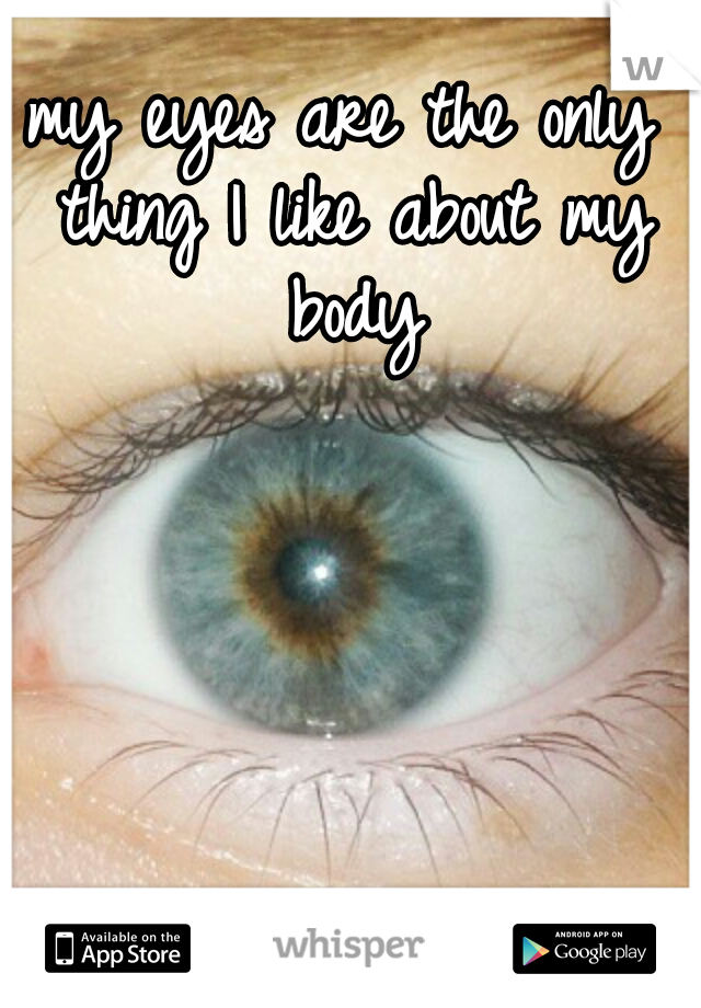 my eyes are the only thing I like about my body