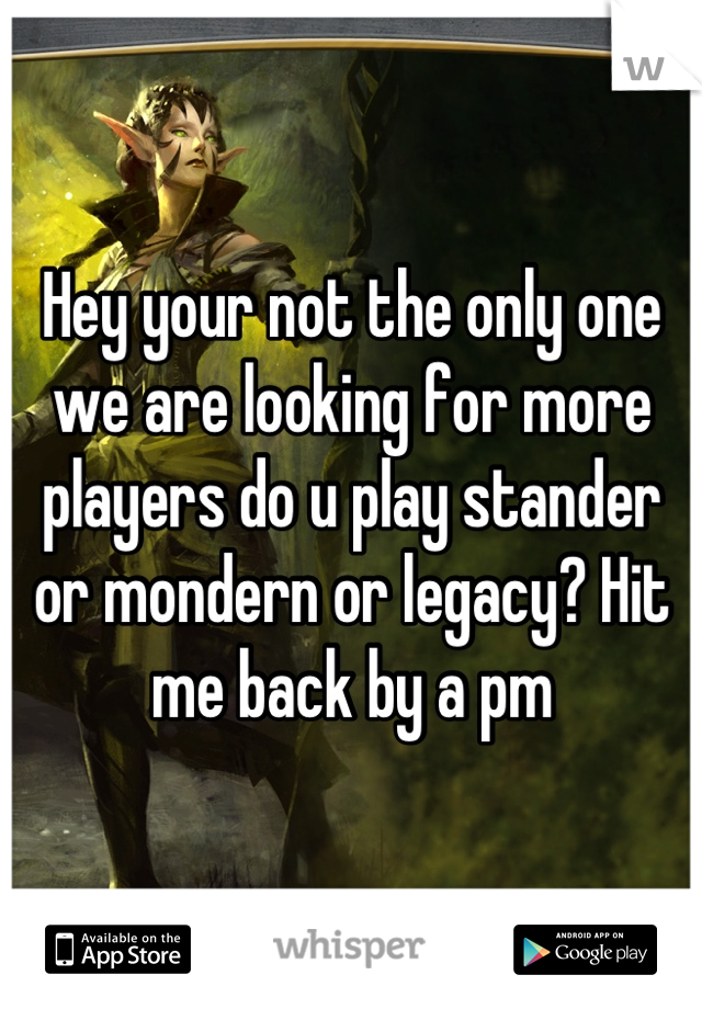 Hey your not the only one we are looking for more players do u play stander or mondern or legacy? Hit me back by a pm