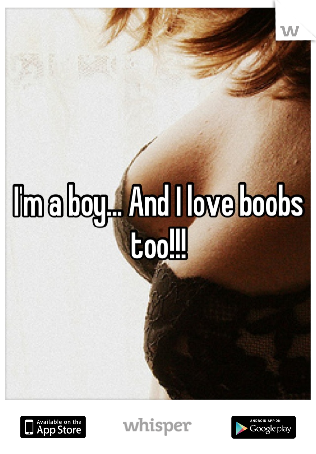 I'm a boy... And I love boobs too!!!