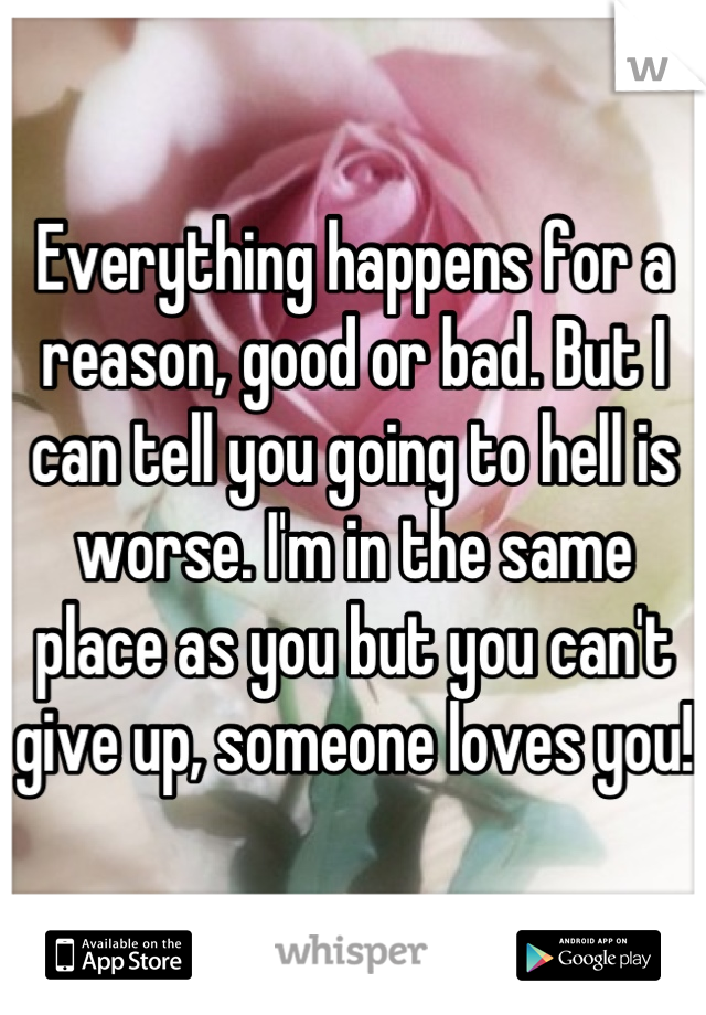 Everything happens for a reason, good or bad. But I can tell you going to hell is worse. I'm in the same place as you but you can't give up, someone loves you! 