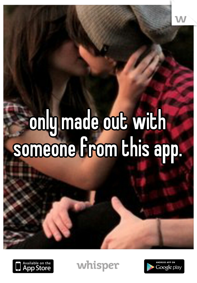 only made out with someone from this app. 