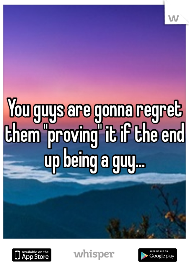 You guys are gonna regret them "proving" it if the end up being a guy...