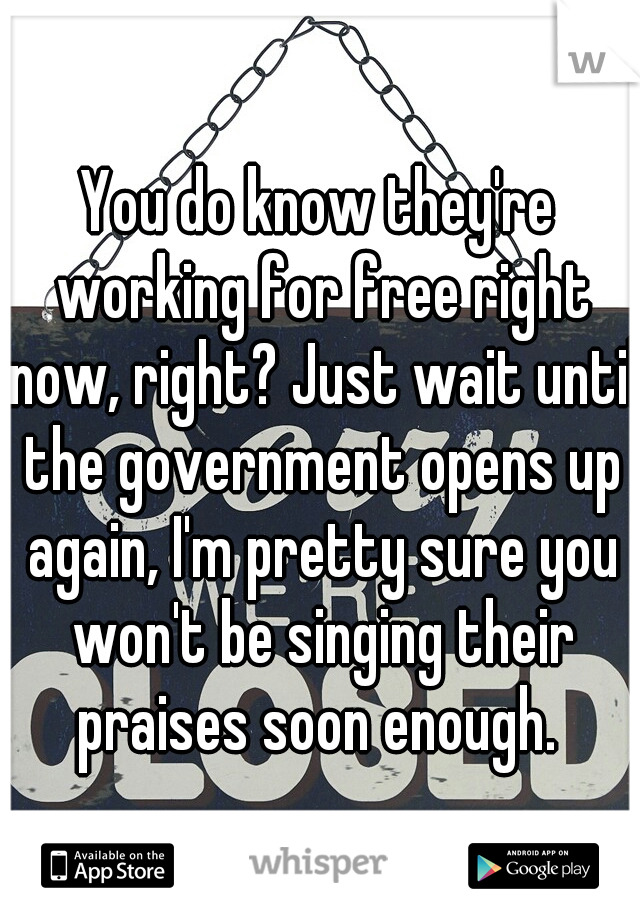 You do know they're working for free right now, right? Just wait until the government opens up again, I'm pretty sure you won't be singing their praises soon enough. 