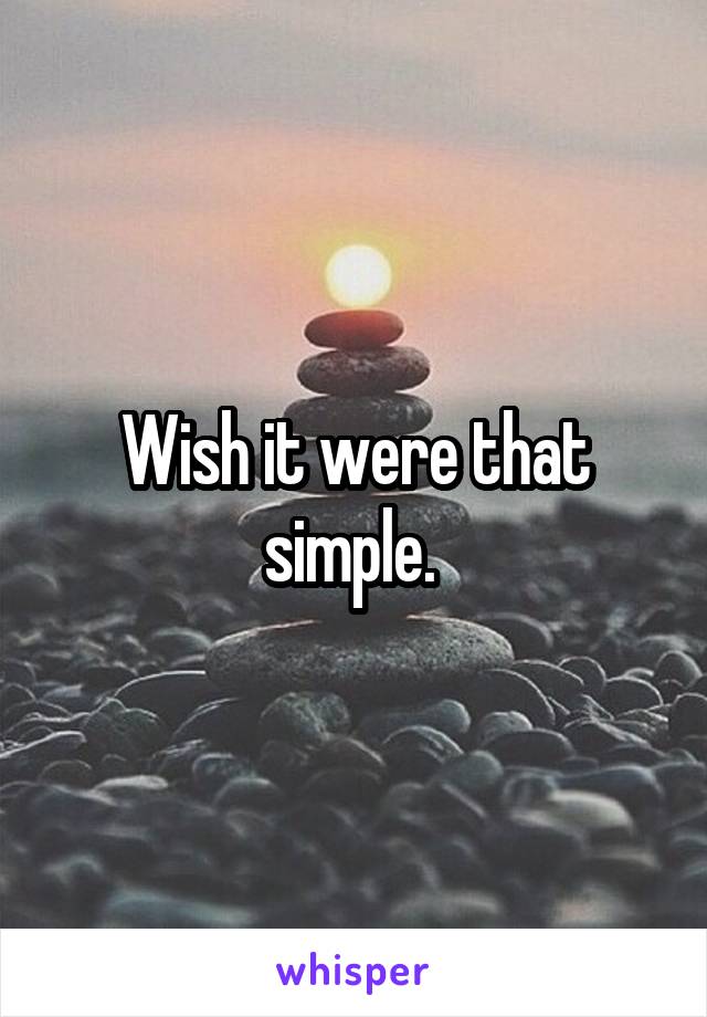 Wish it were that simple. 
