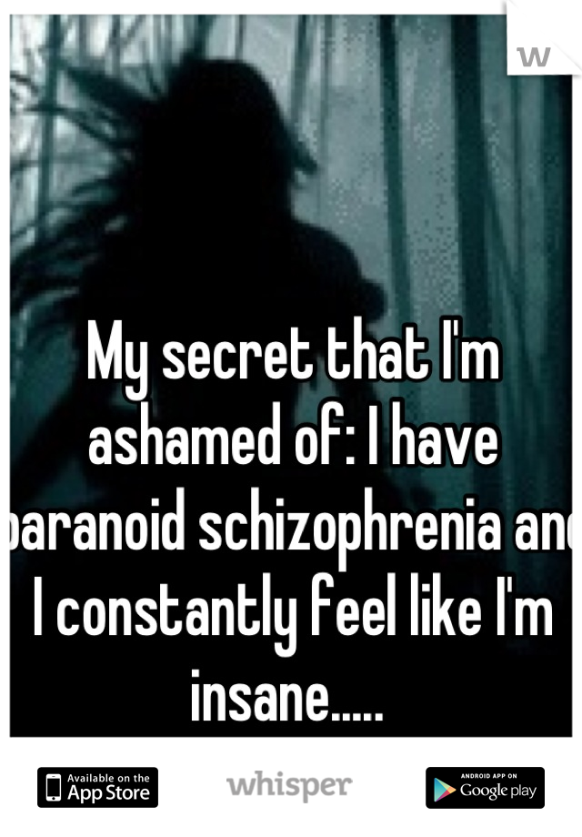 My secret that I'm ashamed of: I have paranoid schizophrenia and I constantly feel like I'm insane..... 