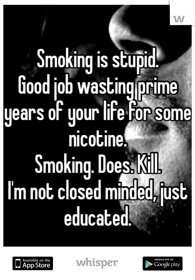 Smoking is stupid.
Good job wasting prime years of your life for some nicotine.
Smoking. Does. Kill.
I'm not closed minded, just educated.
